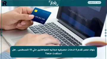 بنوك مصر تقدم 6 خدمات مصرفية مجانية للمواطنين حتى 15 أغسطس.. هل استفدت منها؟